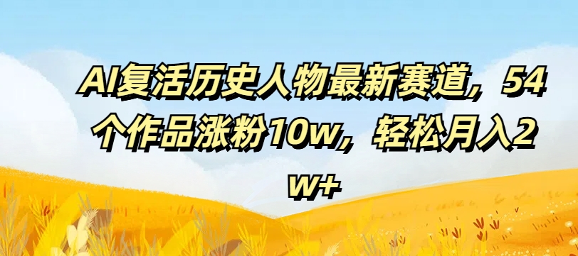 AI复活历史人物最新赛道，54个作品涨粉10w，轻松月入2w+【揭秘】-点子口袋网