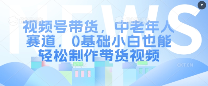 视频号带货，中老年人赛道，0基础小白也能轻松制作带货视频-点子口袋网