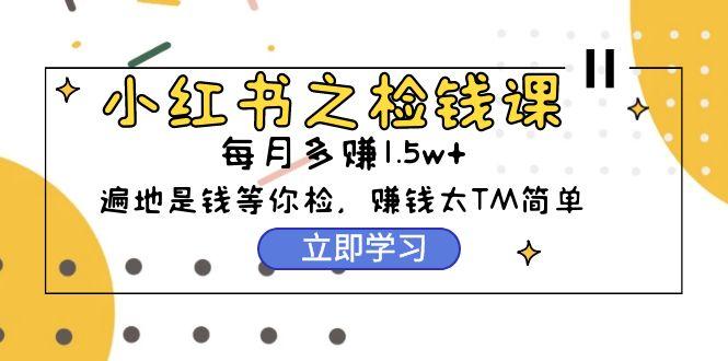 (9890期)小红书之检钱课：从0开始实测每月多赚1.5w起步，赚钱真的太简单了(98节)-点子口袋网