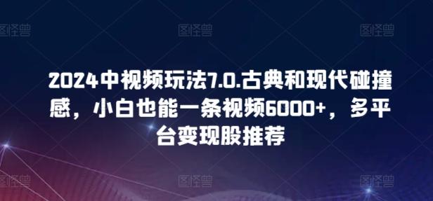 2024中视频玩法7.0.古典和现代碰撞感，小白也能一条视频6000+，多平台变现【揭秘】-点子口袋网