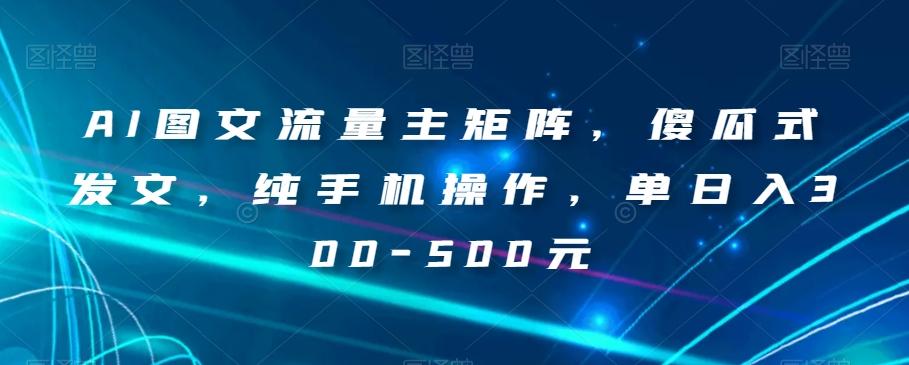 AI图文流量主矩阵，傻瓜式发文，纯手机操作，单日入300-500元【揭秘】-点子口袋网