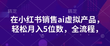小红书销售ai虚拟产品，轻松月入5位数，全流程，超细节变现过程，完全无卡点-点子口袋网