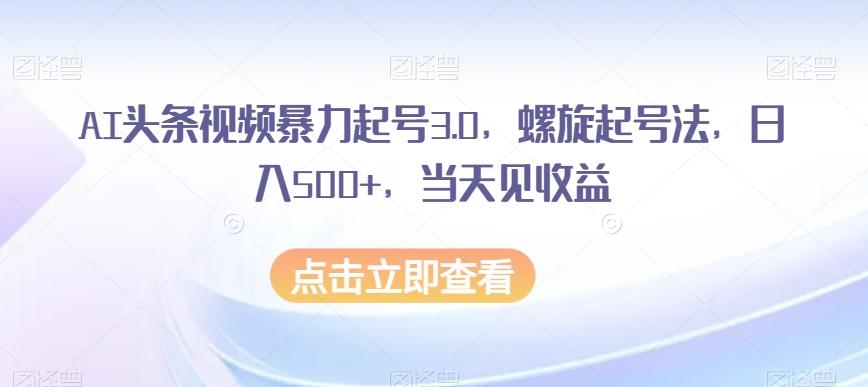 AI头条视频暴力起号3.0，螺旋起号法，日入500+，当天见收益【揭秘】-点子口袋网