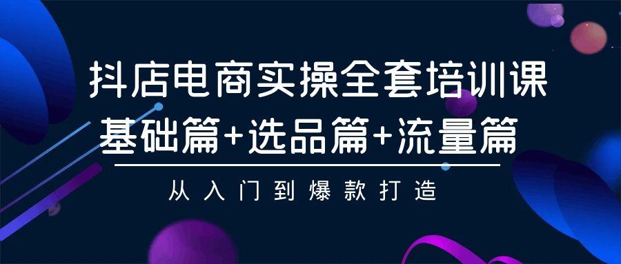 (9604期)抖店电商实操全套培训课：基础篇+选品篇+流量篇，从入门到爆款打造-点子口袋网