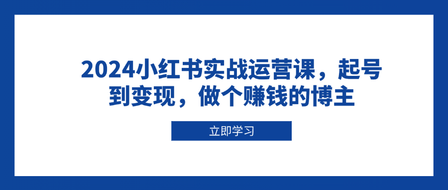 2024小红书实战运营课，起号到变现，做个赚钱的博主-点子口袋网