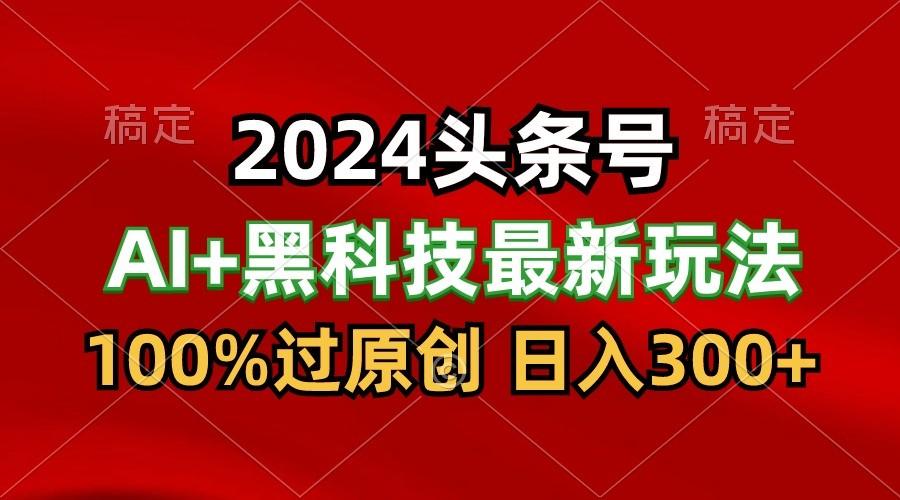 2024最新AI头条+黑科技猛撸收益，100%过原创，三天必起号，每天5分钟，月入1W+-点子口袋网