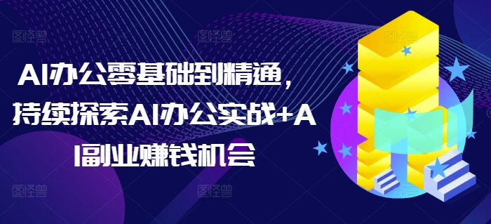 AI办公零基础到精通，持续探索AI办公实战+AI副业赚钱机会-点子口袋网