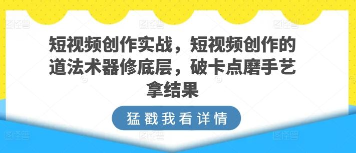 短视频创作实战，短视频创作的道法术器修底层，破卡点磨手艺拿结果-点子口袋网