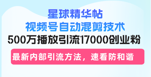 星球精华帖视频号自动混剪技术，500万播放引流17000创业粉，最新内部引...-点子口袋网
