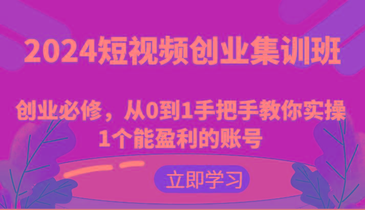 2024短视频创业集训班：创业必修，从0到1手把手教你实操1个能盈利的账号-点子口袋网