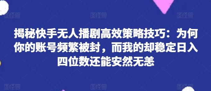 揭秘快手无人播剧高效策略技巧：为何你的账号频繁被封，而我的却稳定日入四位数还能安然无恙【揭秘】-点子口袋网