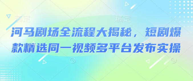 河马剧场全流程大揭秘，短剧爆款精选同一视频多平台发布实操-点子口袋网