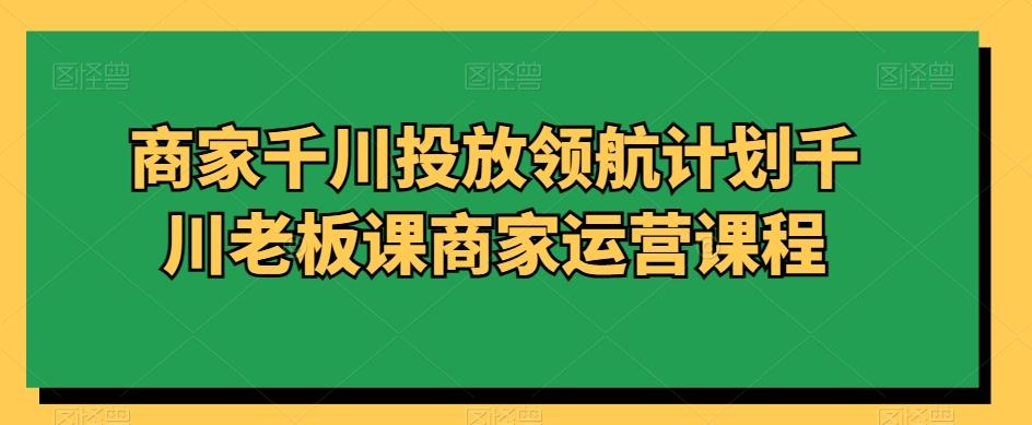 商家千川投放领航计划千川老板课商家运营课程-点子口袋网