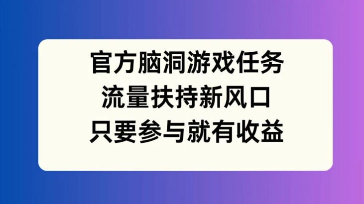 官方脑洞游戏任务，流量扶持新风口，只要参与就有收益【揭秘】-点子口袋网