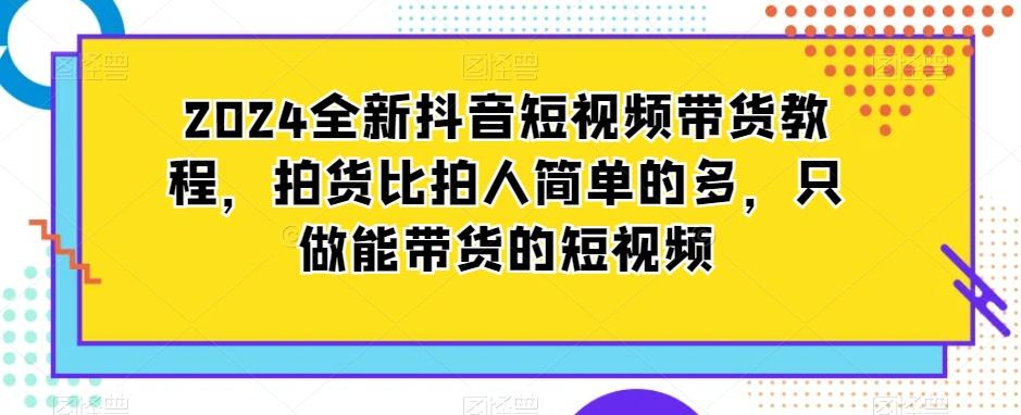 2024全新抖音短视频带货教程，拍货比拍人简单的多，只做能带货的短视频-点子口袋网