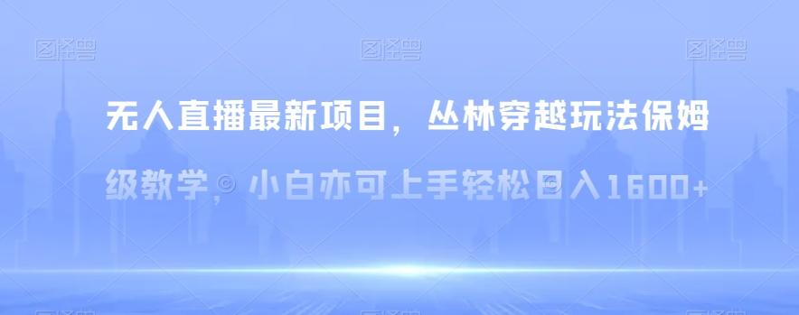 无人直播最新项目，丛林穿越玩法保姆级教学，小白亦可上手轻松日入1600+【揭秘】-点子口袋网