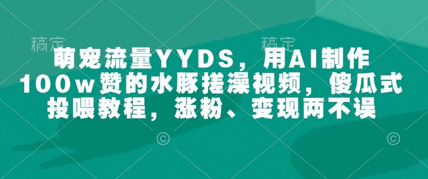 萌宠流量YYDS，用AI制作100w赞的水豚搓澡视频，傻瓜式投喂教程，涨粉、变现两不误-点子口袋网