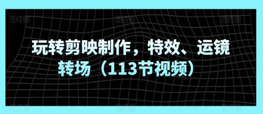 玩转剪映制作，特效、运镜转场(113节视频)-点子口袋网