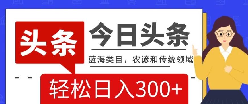 AI头条传统和农谚领域，蓝海类目，搬运+AI优化，轻松日入300+【揭秘】-点子口袋网