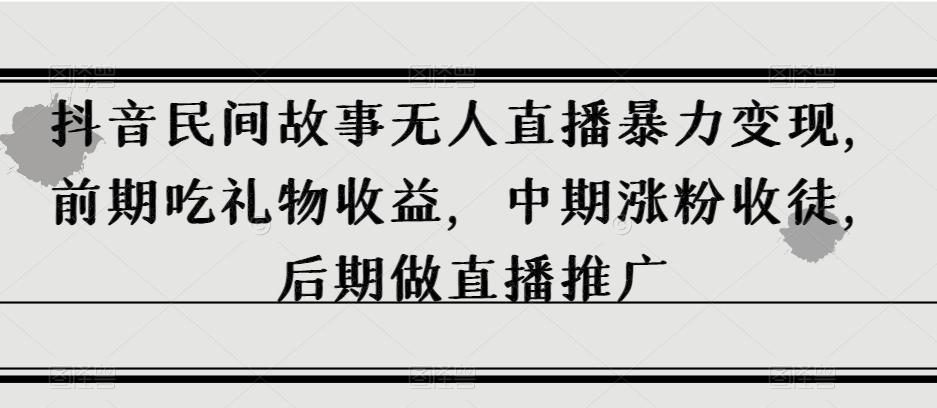 抖音民间故事无人直播暴力变现，前期吃礼物收益，中期涨粉收徒，后期做直播推广【揭秘】-点子口袋网