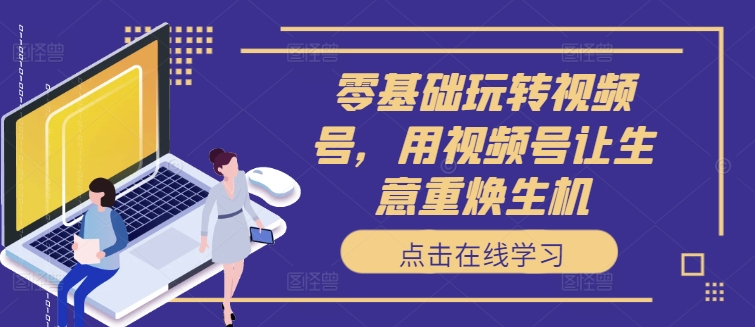 零基础玩转视频号，用视频号让生意重焕生机-点子口袋网