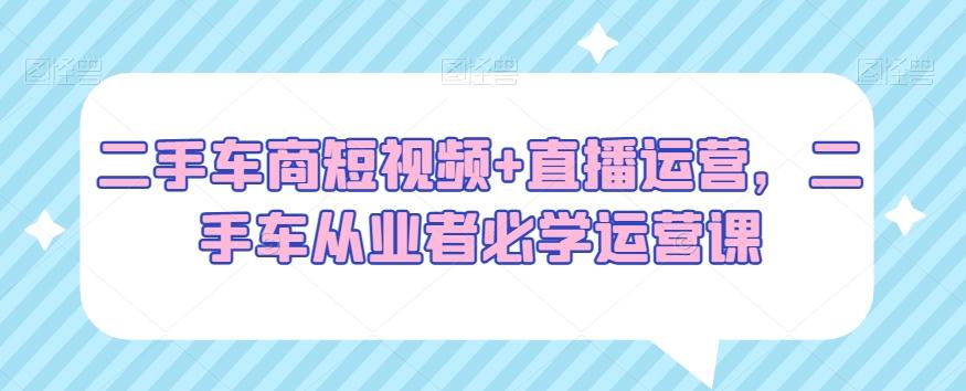 二手车商短视频+直播运营，二手车从业者必学运营课-点子口袋网