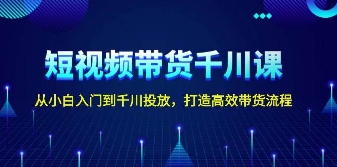 短视频带货千川课，从小白入门到千川投放，打造高效带货流程-点子口袋网