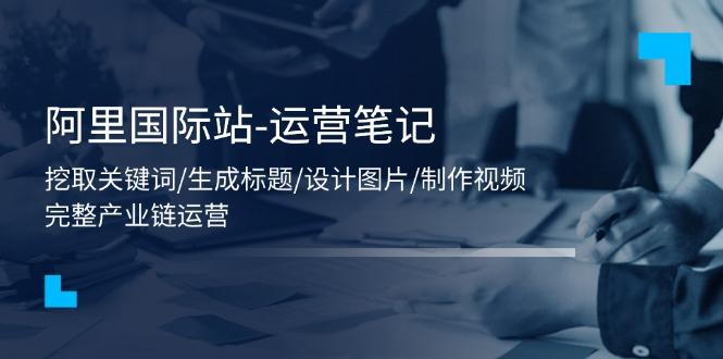 阿里国际站-运营笔记：挖取关键词/生成标题/设计图片/制作视频/56节课-点子口袋网