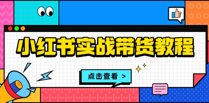 小红书实战带货教程：从开店到选品、笔记制作、发货、售后等全方位指导-点子口袋网