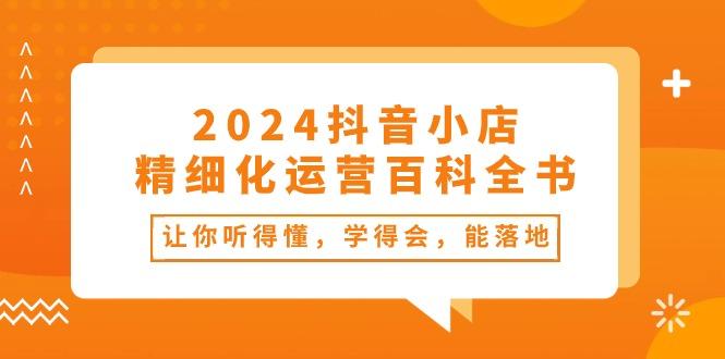 2024抖音小店-精细化运营百科全书：让你听得懂，学得会，能落地(34节课-点子口袋网