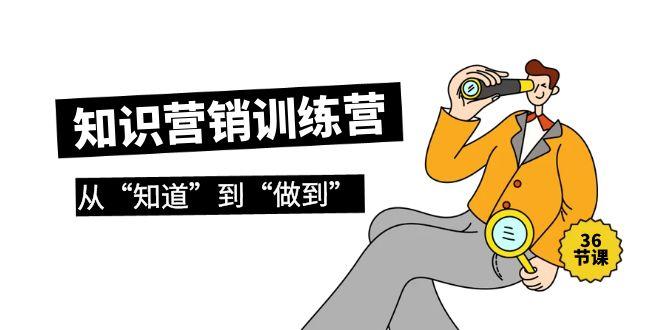 (9512期)知识营销训练营·实操班，从“知道”到“做到”(36节课)-点子口袋网