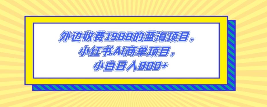 外边收费1988的蓝海项目，小红书AI商单项目，小白日入800+-点子口袋网