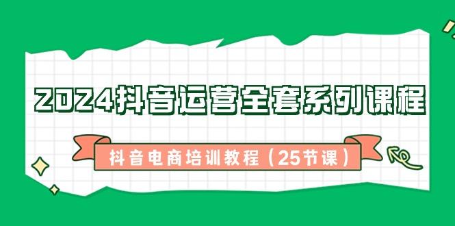2024抖音运营全套系列课程-抖音电商培训教程(25节课)-点子口袋网