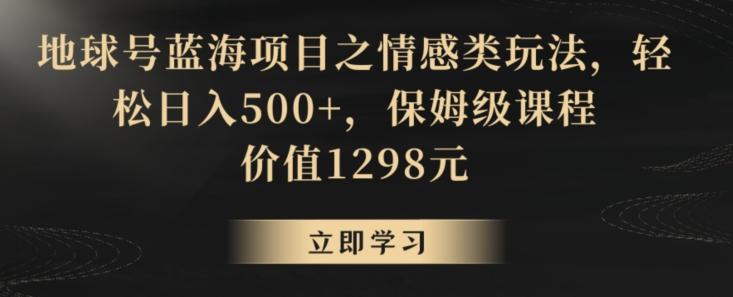 地球号蓝海项目之情感类玩法，轻松日入500+，保姆级课程【揭秘】-点子口袋网