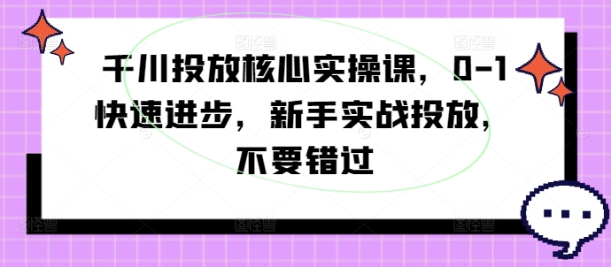 千川投放核心实操课，0-1快速进步，新手实战投放，不要错过-点子口袋网