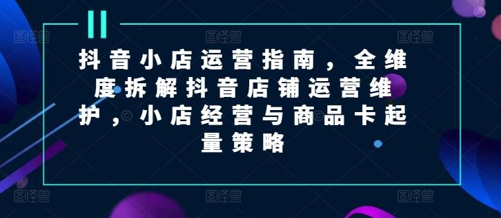 抖音小店运营指南，全维度拆解抖音店铺运营维护，小店经营与商品卡起量策略-点子口袋网