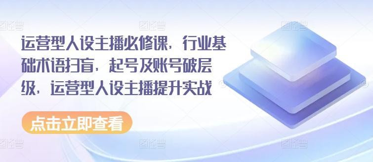 运营型人设主播必修课，行业基础术语扫盲，起号及账号破层级，运营型人设主播提升实战-点子口袋网