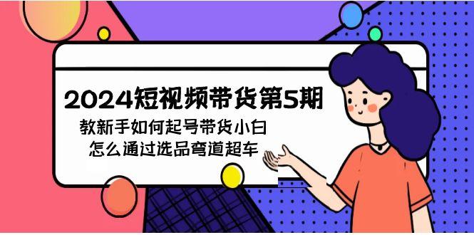 (9844期)2024短视频带货第5期，教新手如何起号，带货小白怎么通过选品弯道超车-点子口袋网