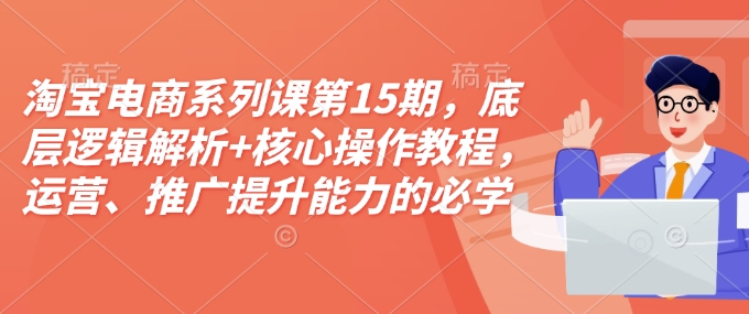 淘宝电商系列课第15期，底层逻辑解析+核心操作教程，运营、推广提升能力的必学课程+配套资料-点子口袋网
