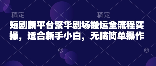 短剧新平台繁华剧场搬运全流程实操，适合新手小白，无脑简单操作-点子口袋网