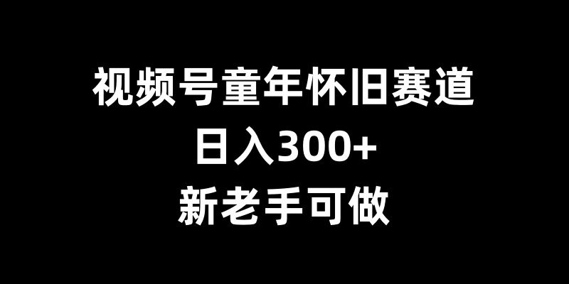 视频号童年怀旧赛道，日入300+，新老手可做【揭秘】-点子口袋网