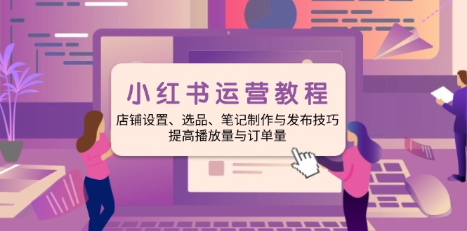 小红书运营教程：店铺设置、选品、笔记制作与发布技巧、提高播放量与订...-点子口袋网