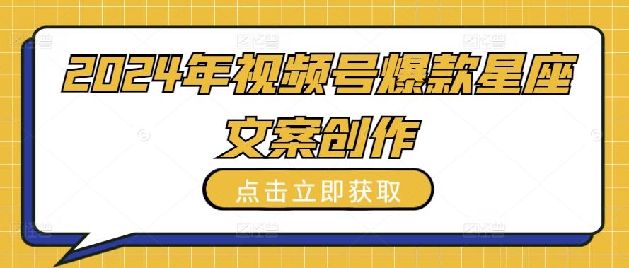 2024年视频号爆款星座文案创作教程【揭秘】-点子口袋网