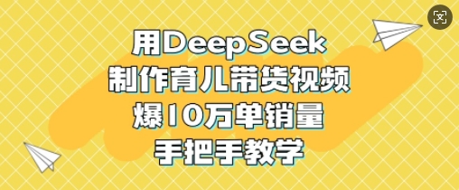 用DeepSeek制作育儿带货视频，爆10W单销量，手把手教学-点子口袋网