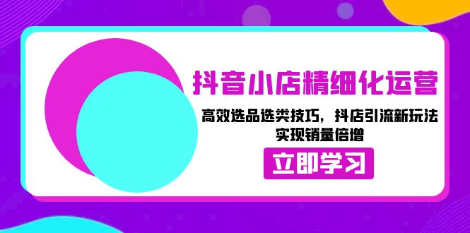 抖音小店精细化运营：高效选品选类技巧，抖店引流新玩法，实现销量倍增-点子口袋网