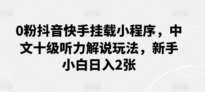 0粉抖音快手挂载小程序，中文十级听力解说玩法，新手小白日入2张-点子口袋网