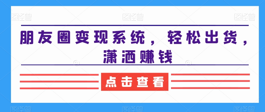 朋友圈变现系统，轻松出货，潇洒赚钱-点子口袋网