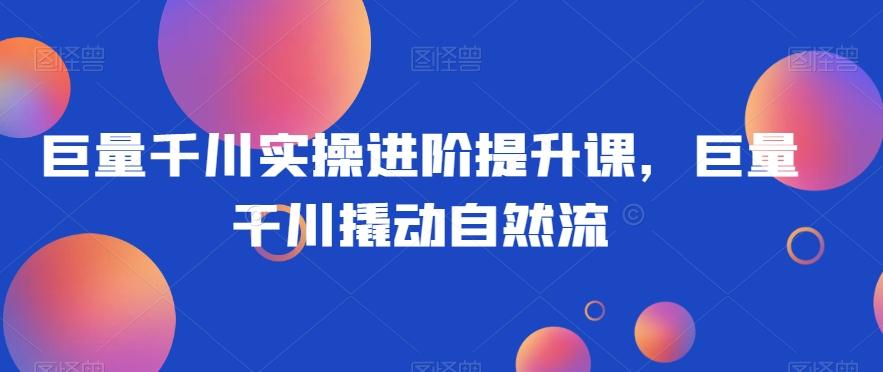 巨量千川实操进阶提升课，巨量干川撬动自然流-点子口袋网
