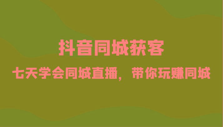 抖音同城获客-七天学会同城直播，带你玩赚同城(34节课)-点子口袋网