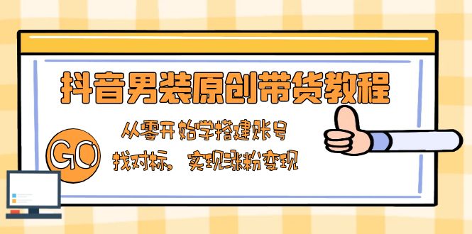 抖音男装原创带货教程：从零开始学搭建账号，找对标，实现涨粉变现-点子口袋网